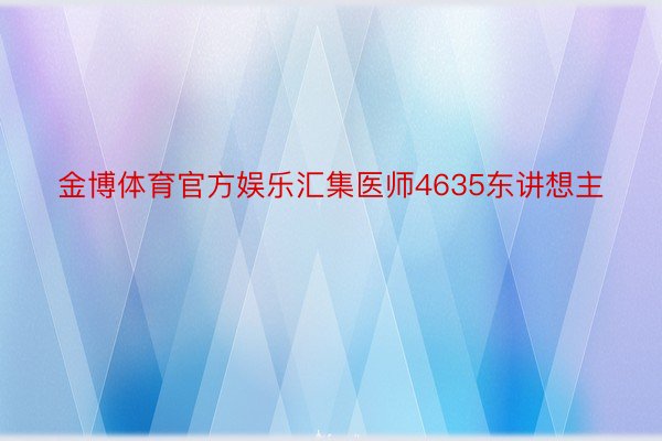 金博体育官方娱乐汇集医师4635东讲想主