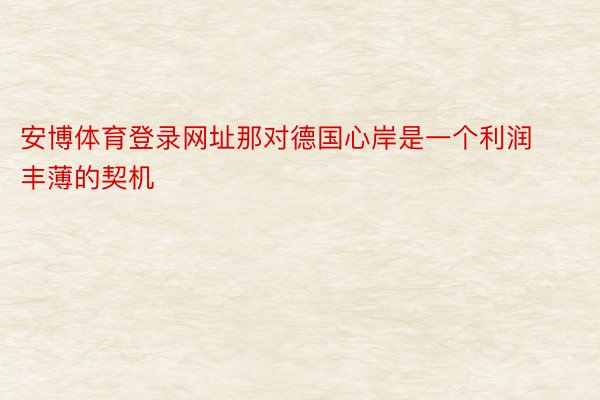 安博体育登录网址那对德国心岸是一个利润丰薄的契机