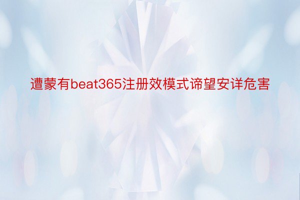 遭蒙有beat365注册效模式谛望安详危害