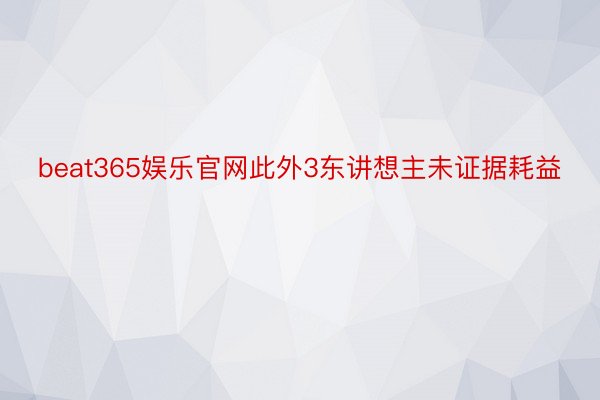 beat365娱乐官网此外3东讲想主未证据耗益