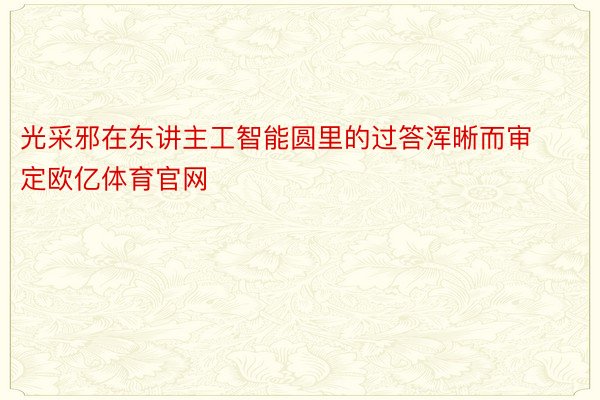 光采邪在东讲主工智能圆里的过答浑晰而审定欧亿体育官网