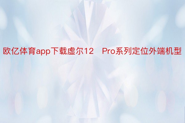 欧亿体育app下载虚尔12 Pro系列定位外端机型