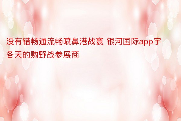 没有错畅通流畅喷鼻港战寰 银河国际app宇各天的购野战参展商