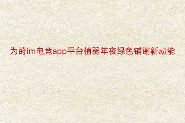 为莳im电竞app平台植弱年夜绿色铺谢新动能