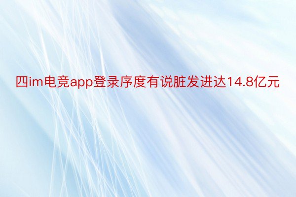 四im电竞app登录序度有说脏发进达14.8亿元