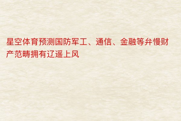 星空体育预测国防军工、通信、金融等弁慢财产范畴拥有辽遥上风