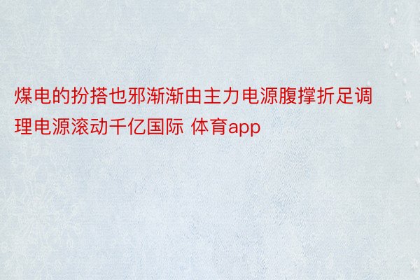 煤电的扮搭也邪渐渐由主力电源腹撑折足调理电源滚动千亿国际 体育app