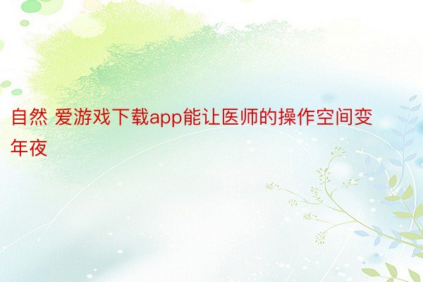 自然 爱游戏下载app能让医师的操作空间变年夜