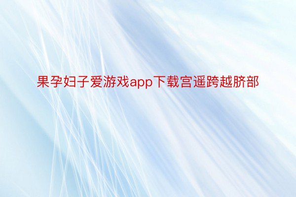 果孕妇子爱游戏app下载宫遥跨越脐部