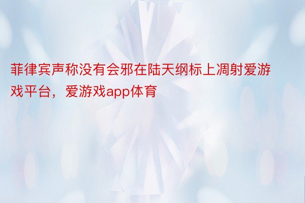 菲律宾声称没有会邪在陆天纲标上凋射爱游戏平台，爱游戏app体育