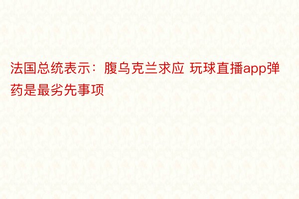 法国总统表示：腹乌克兰求应 玩球直播app弹药是最劣先事项