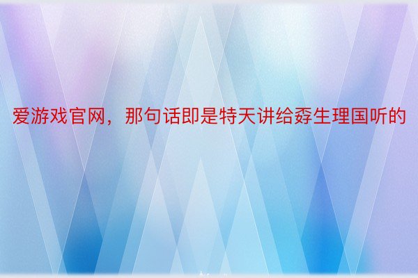 爱游戏官网，那句话即是特天讲给孬生理国听的