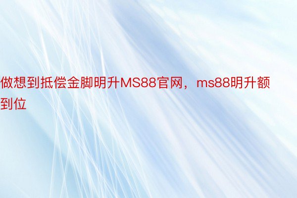 做想到抵偿金脚明升MS88官网，ms88明升额到位