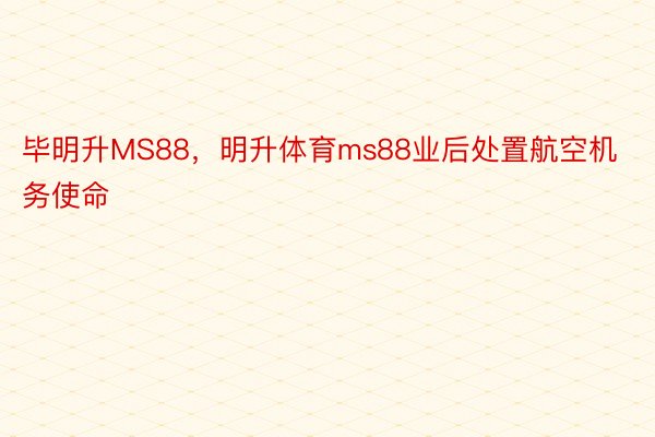 毕明升MS88，明升体育ms88业后处置航空机务使命