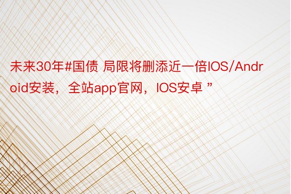 未来30年#国债 局限将删添近一倍IOS/Android安装，全站app官网，IOS安卓＂