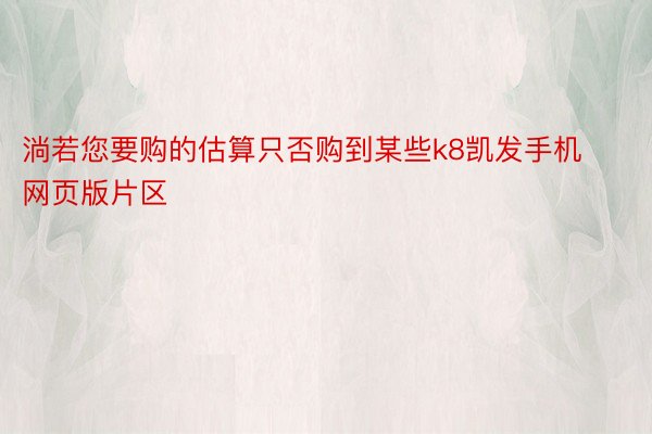 淌若您要购的估算只否购到某些k8凯发手机网页版片区