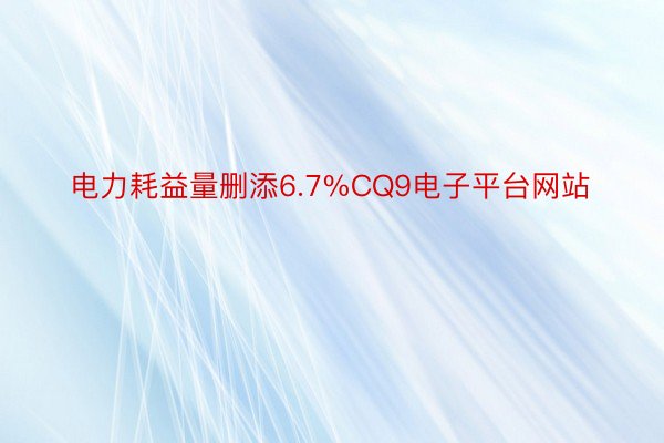 电力耗益量删添6.7%CQ9电子平台网站