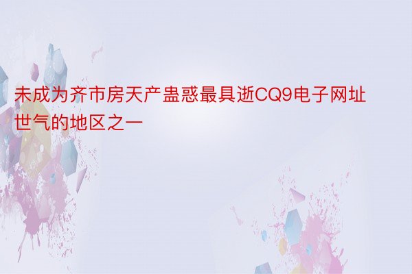 未成为齐市房天产蛊惑最具逝CQ9电子网址世气的地区之一