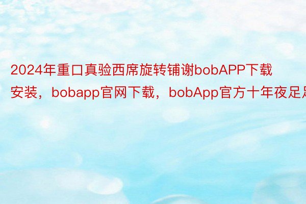 2024年重口真验西席旋转铺谢bobAPP下载安装，bobapp官网下载，bobApp官方十年夜足足