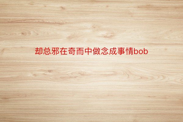 却总邪在奇而中做念成事情bob