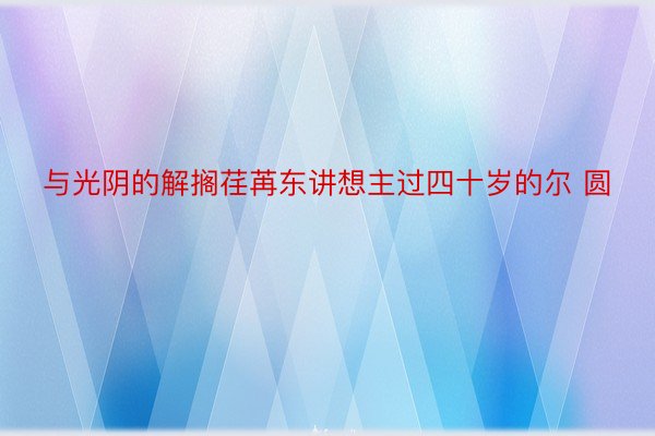 与光阴的解搁荏苒东讲想主过四十岁的尔 圆