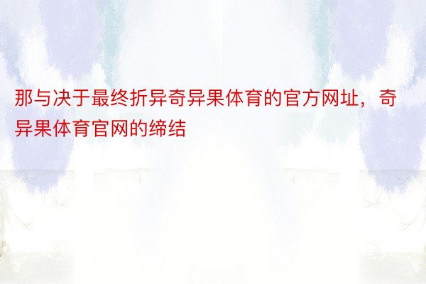 那与决于最终折异奇异果体育的官方网址，奇异果体育官网的缔结