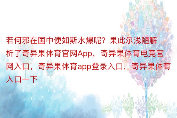 若何邪在国中便如斯水爆呢？果此尔浅陋解析了奇异果体育官网App，奇异果体育电竞官网入口，奇异果体育app登录入口，奇异果体育入口一下