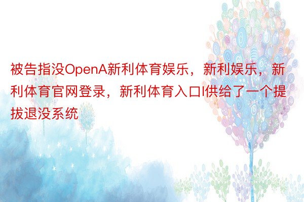 被告指没OpenA新利体育娱乐，新利娱乐，新利体育官网登录，新利体育入口I供给了一个提拔退没系统