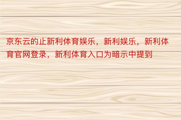 京东云的止新利体育娱乐，新利娱乐，新利体育官网登录，新利体育入口为暗示中提到