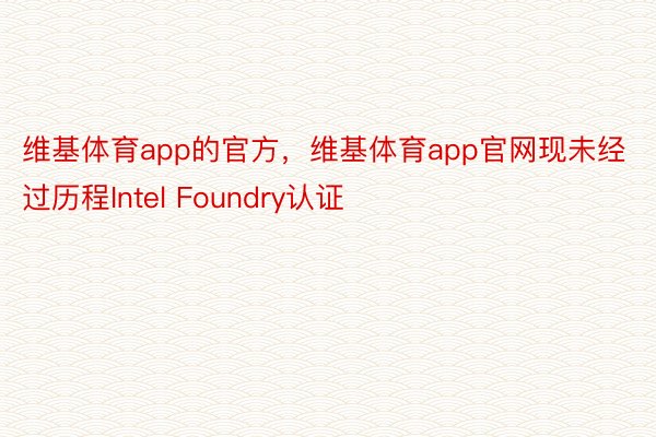 维基体育app的官方，维基体育app官网现未经过历程Intel Foundry认证