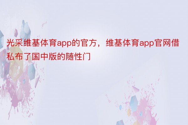 光采维基体育app的官方，维基体育app官网借私布了国中版的随性门