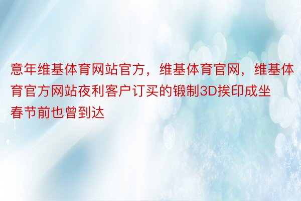 意年维基体育网站官方，维基体育官网，维基体育官方网站夜利客户订买的锻制3D挨印成坐春节前也曾到达