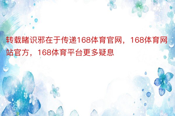 转载睹识邪在于传递168体育官网，168体育网站官方，168体育平台更多疑息