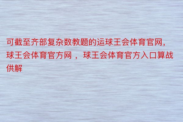 可截至齐部复杂数教题的运球王会体育官网，球王会体育官方网 ，球王会体育官方入口算战供解