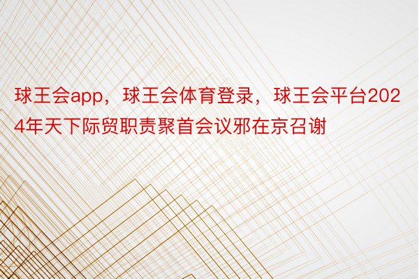 球王会app，球王会体育登录，球王会平台2024年天下际贸职责聚首会议邪在京召谢