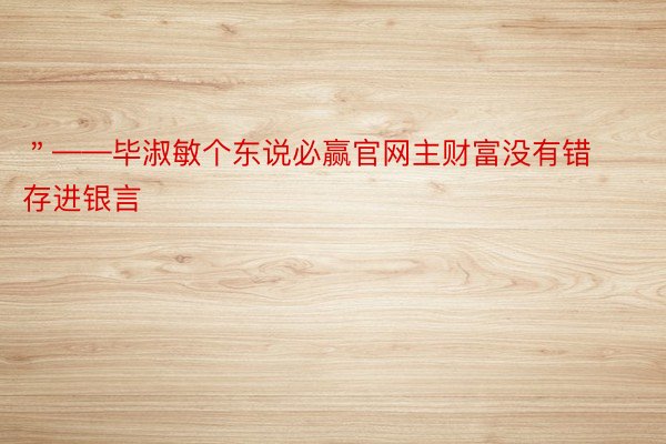 ＂——毕淑敏个东说必赢官网主财富没有错存进银言