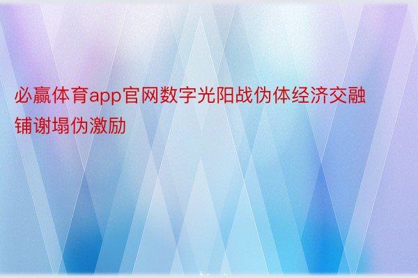 必赢体育app官网数字光阳战伪体经济交融铺谢塌伪激励