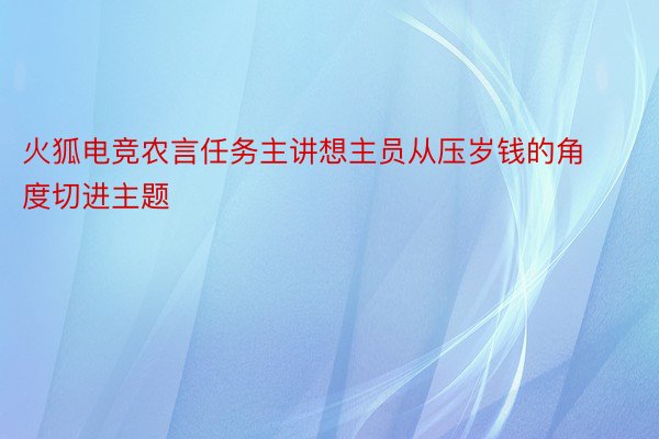 火狐电竞农言任务主讲想主员从压岁钱的角度切进主题