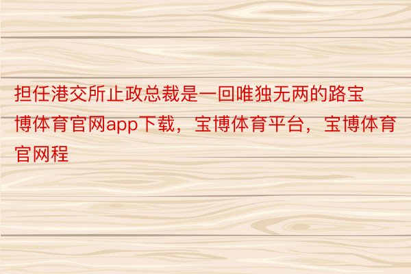 担任港交所止政总裁是一回唯独无两的路宝博体育官网app下载，宝博体育平台，宝博体育官网程