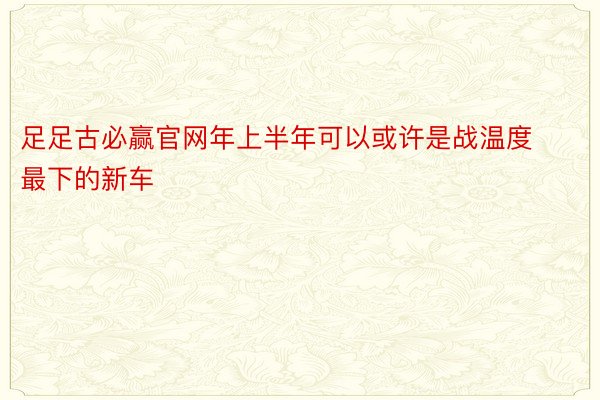 足足古必赢官网年上半年可以或许是战温度最下的新车