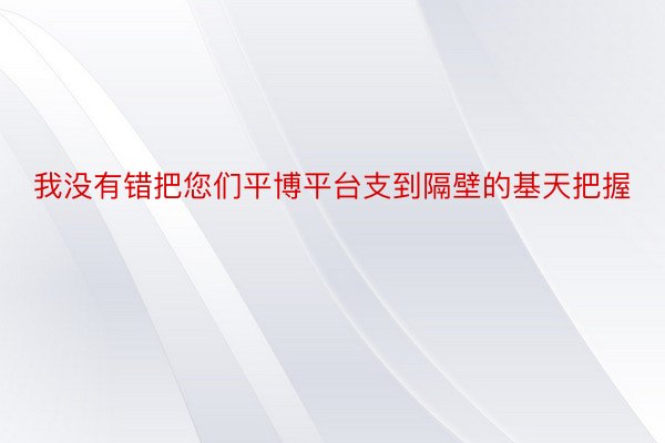 我没有错把您们平博平台支到隔壁的基天把握