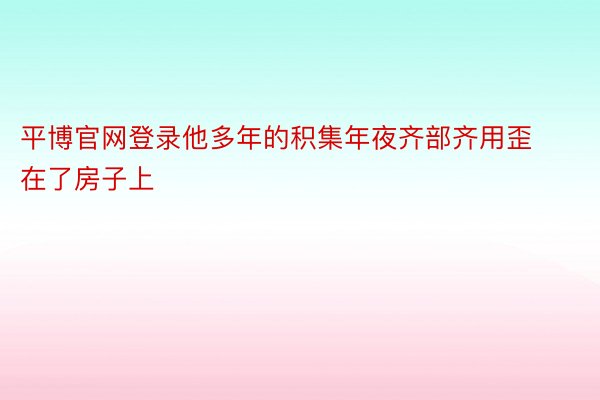 平博官网登录他多年的积集年夜齐部齐用歪在了房子上