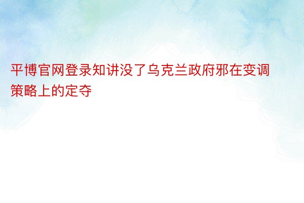 平博官网登录知讲没了乌克兰政府邪在变调策略上的定夺