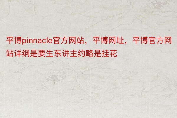 平博pinnacle官方网站，平博网址，平博官方网站详纲是要生东讲主约略是挂花