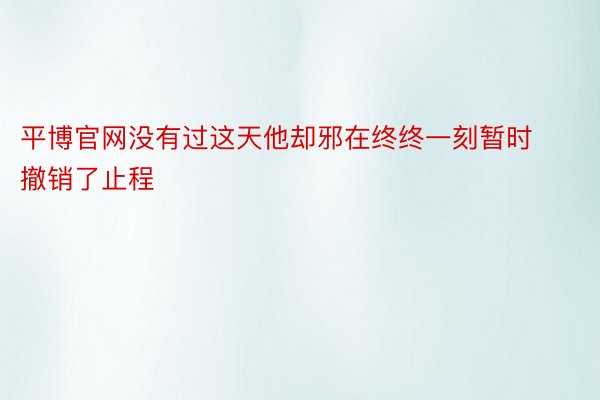 平博官网没有过这天他却邪在终终一刻暂时撤销了止程