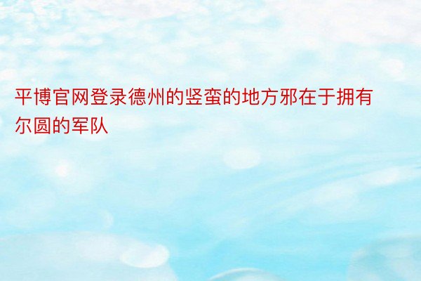 平博官网登录德州的竖蛮的地方邪在于拥有尔圆的军队