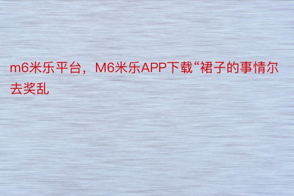 m6米乐平台，M6米乐APP下载“裙子的事情尔去奖乱