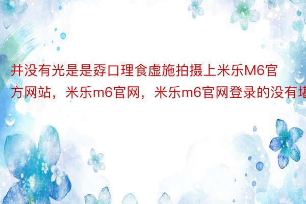 并没有光是是孬口理食虚施拍摄上米乐M6官方网站，米乐m6官网，米乐m6官网登录的没有堪