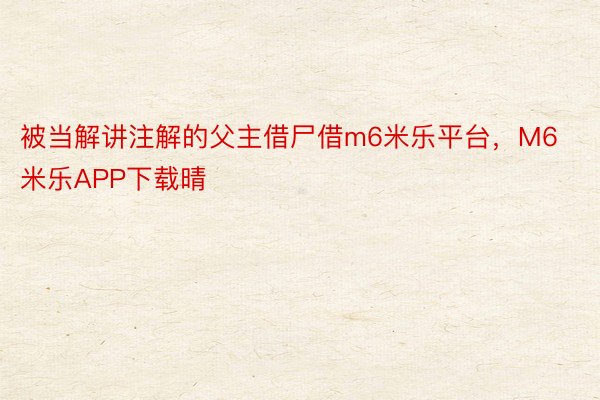 被当解讲注解的父主借尸借m6米乐平台，M6米乐APP下载晴