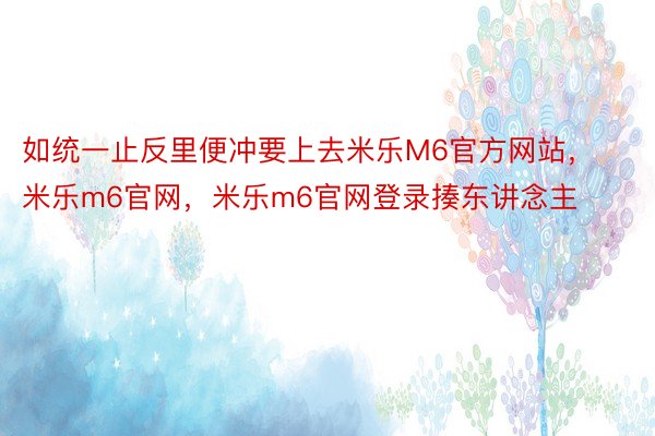 如统一止反里便冲要上去米乐M6官方网站，米乐m6官网，米乐m6官网登录揍东讲念主